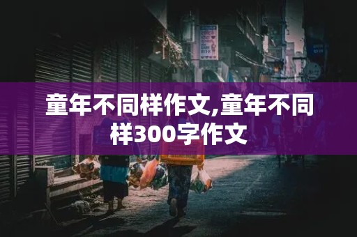 童年不同样作文,童年不同样300字作文