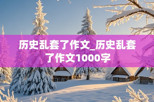 历史乱套了作文_历史乱套了作文1000字