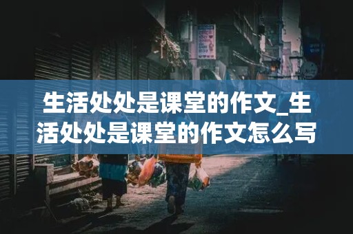 生活处处是课堂的作文_生活处处是课堂的作文怎么写