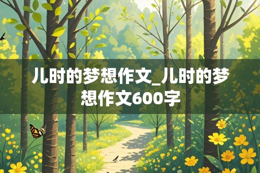 儿时的梦想作文_儿时的梦想作文600字