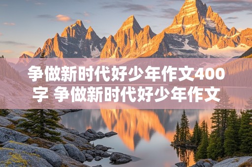 争做新时代好少年作文400字 争做新时代好少年作文400字左右