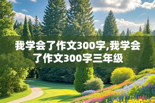 我学会了作文300字,我学会了作文300字三年级