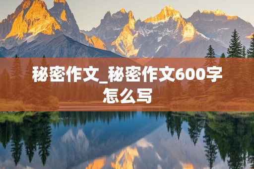 秘密作文_秘密作文600字怎么写