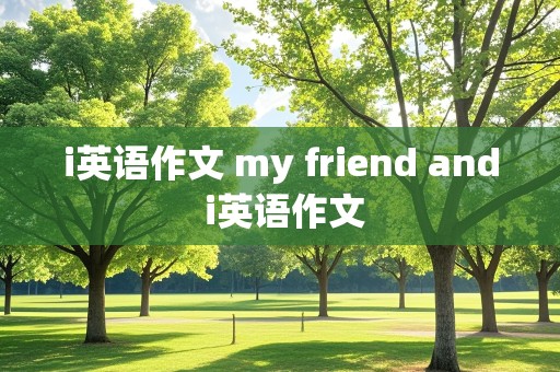 i英语作文 my friend and i英语作文