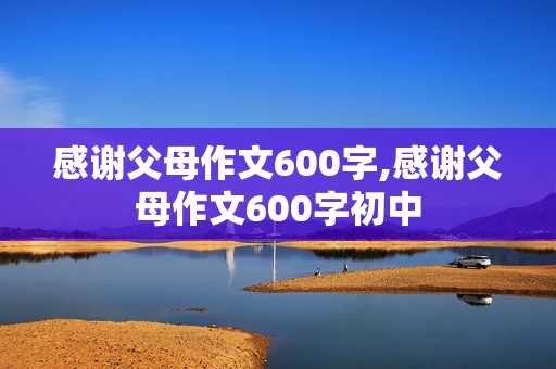 感谢父母作文600字,感谢父母作文600字初中