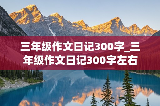 三年级作文日记300字_三年级作文日记300字左右