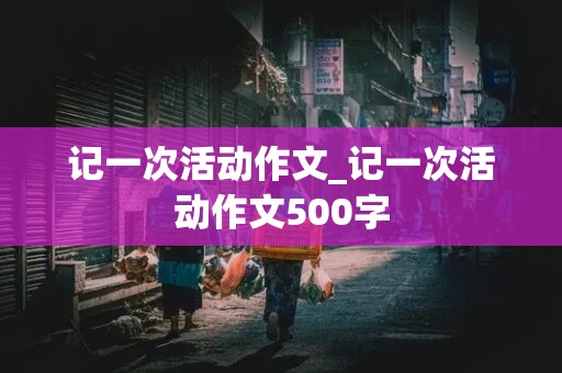 记一次活动作文_记一次活动作文500字