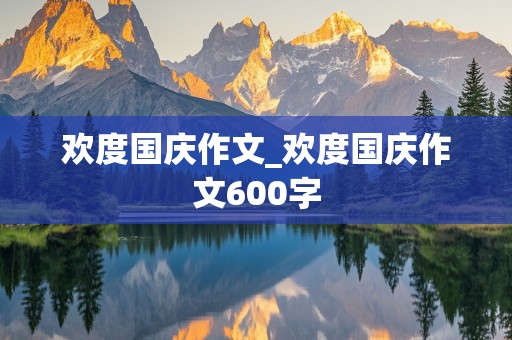 欢度国庆作文_欢度国庆作文600字