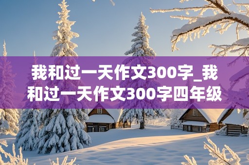 我和过一天作文300字_我和过一天作文300字四年级上册