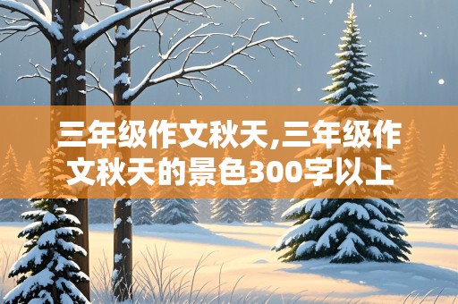 三年级作文秋天,三年级作文秋天的景色300字以上