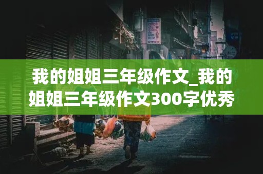 我的姐姐三年级作文_我的姐姐三年级作文300字优秀作文