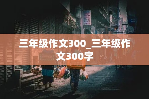 三年级作文300_三年级作文300字