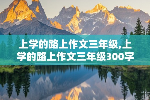 上学的路上作文三年级,上学的路上作文三年级300字