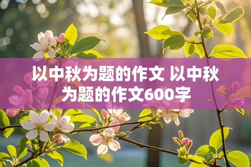 以中秋为题的作文 以中秋为题的作文600字