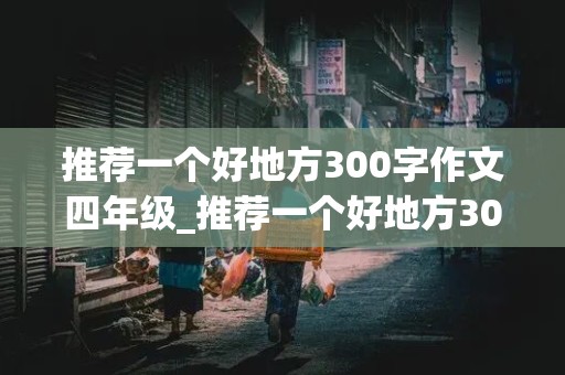 推荐一个好地方300字作文四年级_推荐一个好地方300字作文四年级上册游乐园