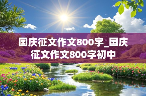 国庆征文作文800字_国庆征文作文800字初中