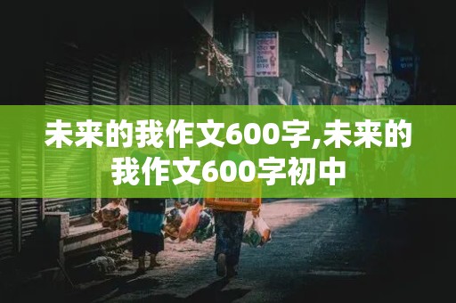 未来的我作文600字,未来的我作文600字初中