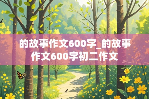 的故事作文600字_的故事作文600字初二作文