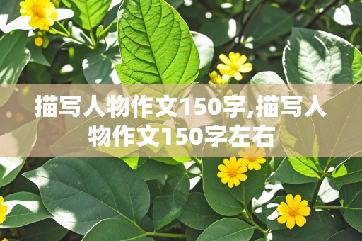 描写人物作文150字,描写人物作文150字左右