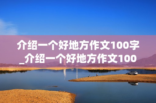 介绍一个好地方作文100字_介绍一个好地方作文100字左右