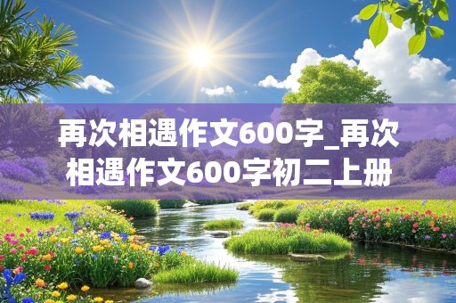 再次相遇作文600字_再次相遇作文600字初二上册