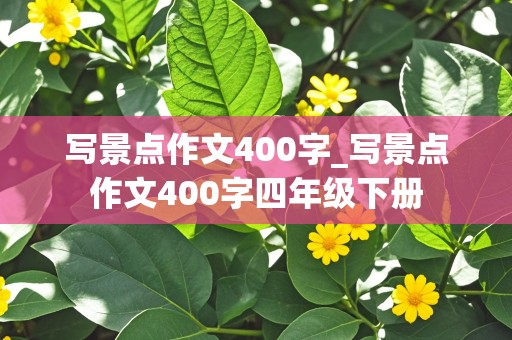 写景点作文400字_写景点作文400字四年级下册