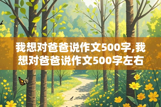 我想对爸爸说作文500字,我想对爸爸说作文500字左右