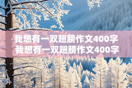 我想有一双翅膀作文400字 我想有一双翅膀作文400字六年级