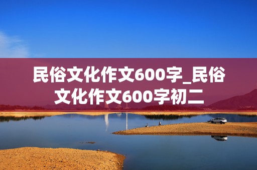 民俗文化作文600字_民俗文化作文600字初二