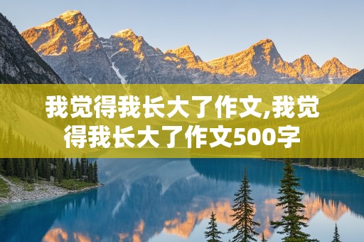 我觉得我长大了作文,我觉得我长大了作文500字