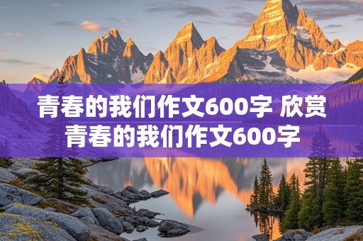 青春的我们作文600字 欣赏青春的我们作文600字