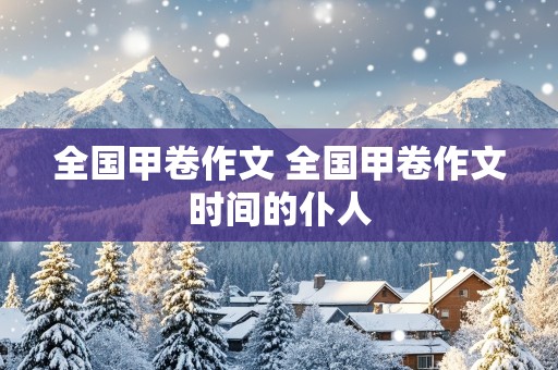 全国甲卷作文 全国甲卷作文时间的仆人