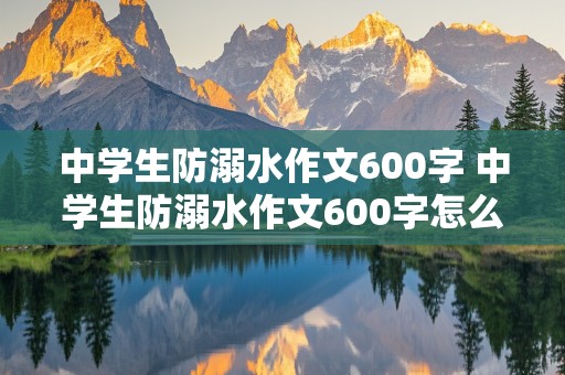 中学生防溺水作文600字 中学生防溺水作文600字怎么写