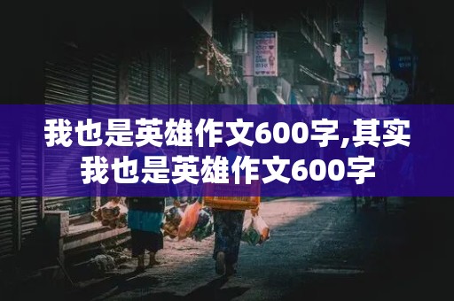 我也是英雄作文600字,其实我也是英雄作文600字