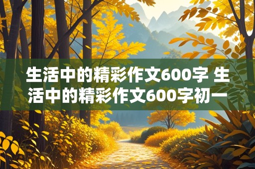 生活中的精彩作文600字 生活中的精彩作文600字初一