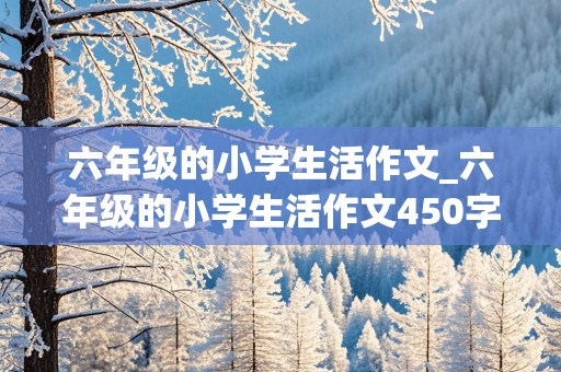 六年级的小学生活作文_六年级的小学生活作文450字