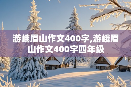 游峨眉山作文400字,游峨眉山作文400字四年级