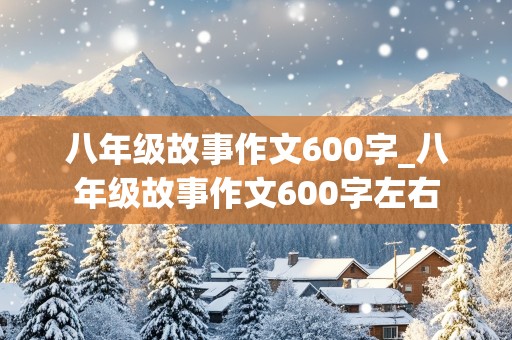 八年级故事作文600字_八年级故事作文600字左右