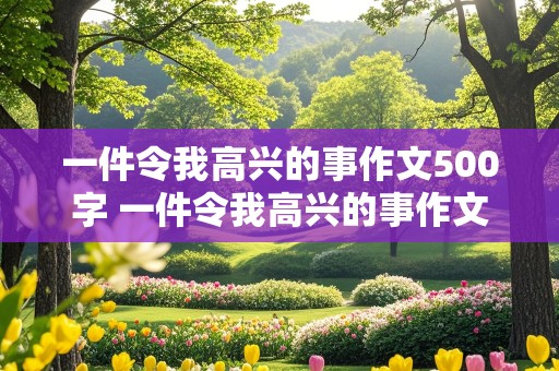 一件令我高兴的事作文500字 一件令我高兴的事作文500字5篇