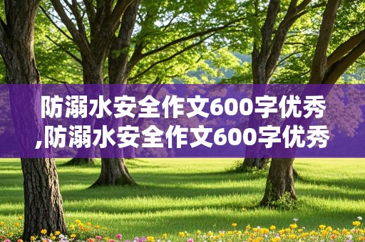 防溺水安全作文600字优秀,防溺水安全作文600字优秀免费