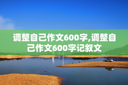 调整自己作文600字,调整自己作文600字记叙文