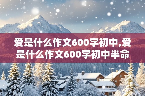 爱是什么作文600字初中,爱是什么作文600字初中半命题