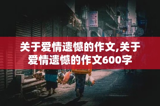 关于爱情遗憾的作文,关于爱情遗憾的作文600字