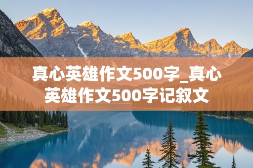 真心英雄作文500字_真心英雄作文500字记叙文