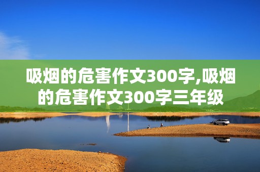 吸烟的危害作文300字,吸烟的危害作文300字三年级