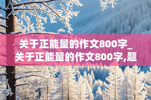 关于正能量的作文800字_关于正能量的作文800字,题目新颖