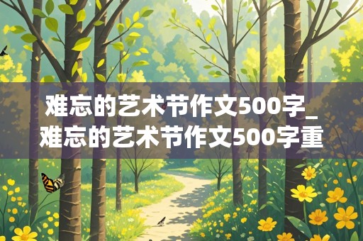 难忘的艺术节作文500字_难忘的艺术节作文500字重点抓一件事写唱歌