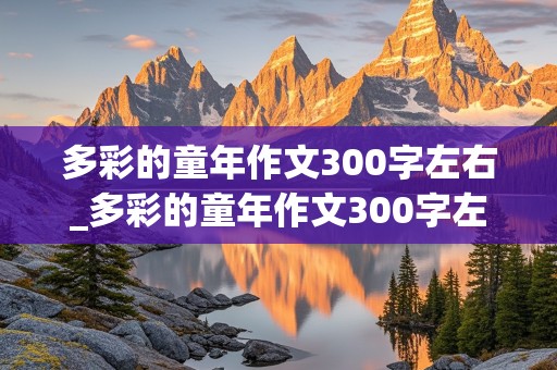 多彩的童年作文300字左右_多彩的童年作文300字左右三年级