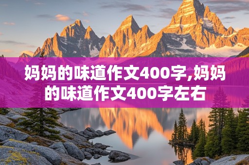 妈妈的味道作文400字,妈妈的味道作文400字左右