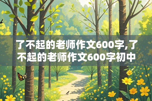 了不起的老师作文600字,了不起的老师作文600字初中